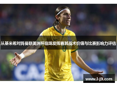 从基米希对阵曼联美洲杯临场发挥看其战术价值与比赛影响力评估