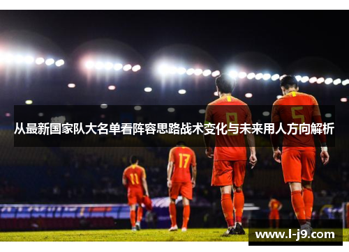 从最新国家队大名单看阵容思路战术变化与未来用人方向解析 从最新国家队大名单看阵容思路战术变化与未来用人方向解析