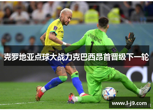 克罗地亚点球大战力克巴西昂首晋级下一轮 克罗地亚点球大战力克巴西昂首晋级下一轮