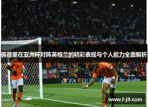 佩德里在亚洲杯对阵英格兰的精彩表现与个人能力全面解析 佩德里在亚洲杯对阵英格兰的精彩表现与个人能力全面解析