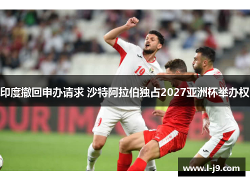 印度撤回申办请求 沙特阿拉伯独占2027亚洲杯举办权