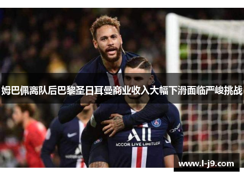 姆巴佩离队后巴黎圣日耳曼商业收入大幅下滑面临严峻挑战 姆巴佩离队后巴黎圣日耳曼商业收入大幅下滑面临严峻挑战