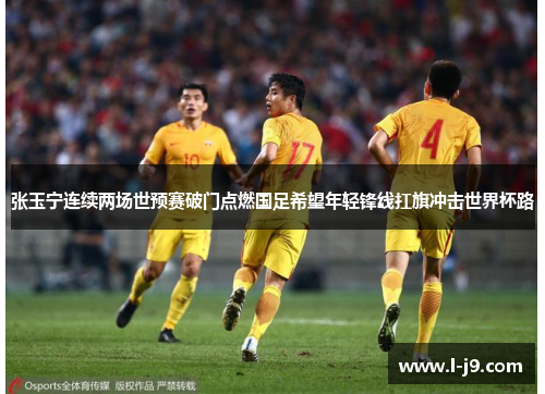 张玉宁连续两场世预赛破门点燃国足希望年轻锋线扛旗冲击世界杯路 张玉宁连续两场世预赛破门点燃国足希望年轻锋线扛旗冲击世界杯路