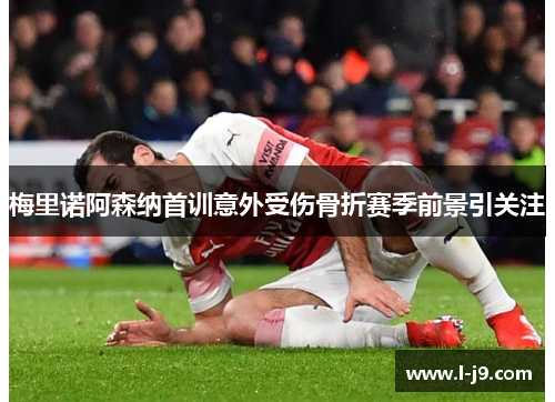 梅里诺阿森纳首训意外受伤骨折赛季前景引关注 梅里诺阿森纳首训意外受伤骨折赛季前景引关注