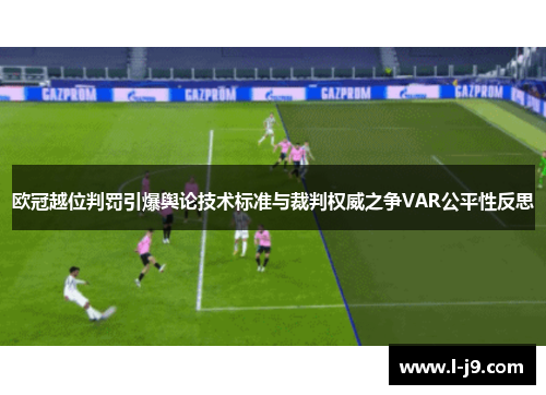 欧冠越位判罚引爆舆论技术标准与裁判权威之争VAR公平性反思 欧冠越位判罚引爆舆论技术标准与裁判权威之争VAR公平性反思