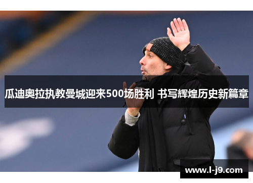 瓜迪奥拉执教曼城迎来500场胜利 书写辉煌历史新篇章