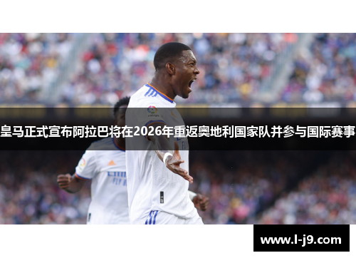 皇马正式宣布阿拉巴将在2026年重返奥地利国家队并参与国际赛事