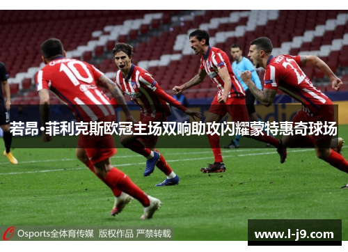 若昂·菲利克斯欧冠主场双响助攻闪耀蒙特惠奇球场