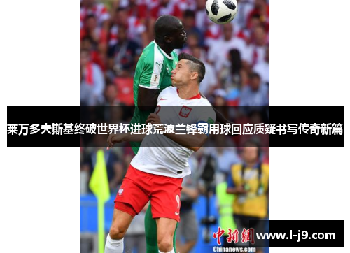 莱万多夫斯基终破世界杯进球荒波兰锋霸用球回应质疑书写传奇新篇