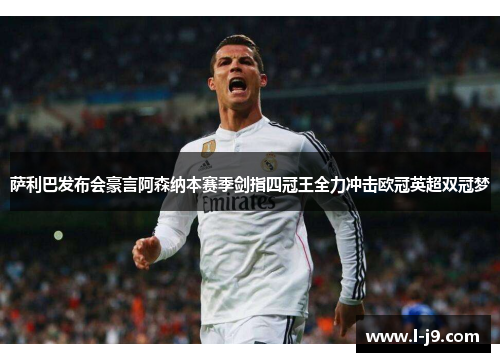 萨利巴发布会豪言阿森纳本赛季剑指四冠王全力冲击欧冠英超双冠梦 萨利巴发布会豪言阿森纳本赛季剑指四冠王全力冲击欧冠英超双冠梦