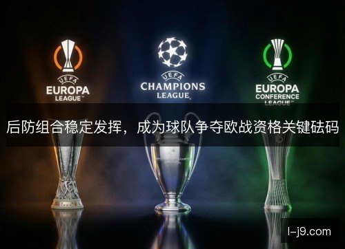后防组合稳定发挥,成为球队争夺欧战资格关键砝码 后防组合稳定发挥,成为球队争夺欧战资格关键砝码