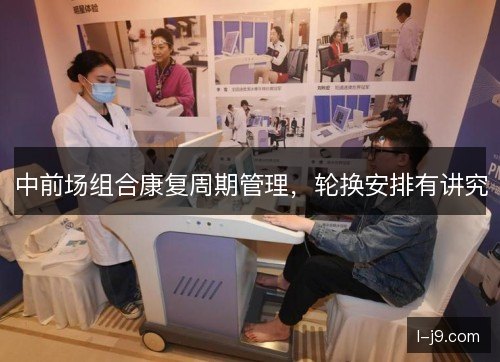 中前场组合康复周期管理，轮换安排有讲究